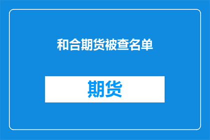 和合期货被查名单(和合期货是否在调查名单中？)