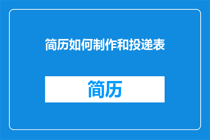 简历如何制作和投递表(如何制作和投递简历以吸引招聘官的注意？)