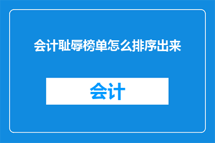 会计耻辱榜单怎么排序出来(如何公正地排列会计行业的耻辱榜单？)
