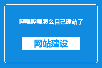 哔哩哔哩怎么自己建站了(如何自己建设哔哩哔哩网站？)