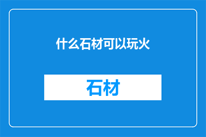 什么石材可以玩火(哪些石材具备玩火的能力？)