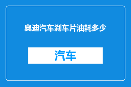 奥迪汽车刹车片油耗多少(奥迪汽车刹车片的油耗是多少？)