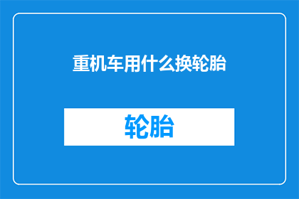 重机车用什么换轮胎(重机车更换轮胎时，应选用何种材料？)