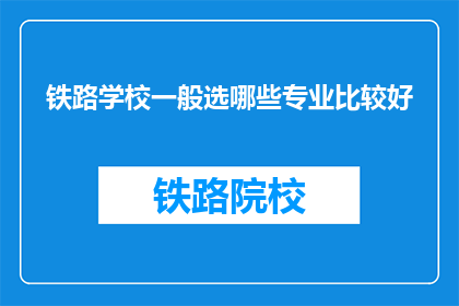 铁路学校一般选哪些专业比较好(铁路学校哪些专业值得选择？)