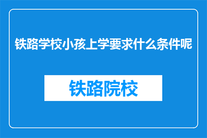 铁路学校小孩上学要求什么条件呢(铁路学校入学条件是什么？)