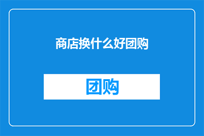 商店换什么好团购(商店团购活动，你该选择什么商品进行购买？)