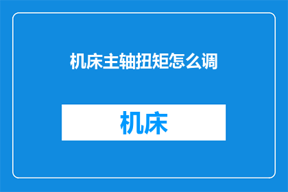 机床主轴扭矩怎么调(如何调整机床主轴扭矩？)
