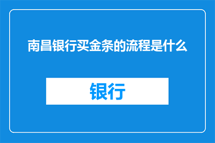 南昌银行买金条的流程是什么(南昌银行购买金条的详细步骤是什么？)