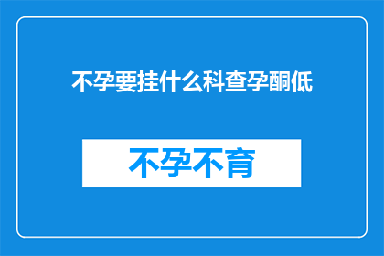 不孕要挂什么科查孕酮低(不孕症患者应挂哪个科室以检查孕酮水平？)