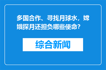 多国合作、寻找月球水，嫦娥探月还担负哪些使命？