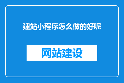 建站小程序怎么做的好呢(如何制作一个出色的建站小程序？)