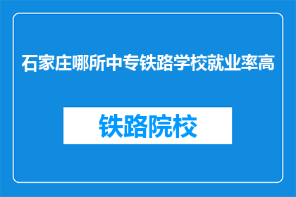石家庄哪所中专铁路学校就业率高(石家庄中专铁路学校就业率如何？)