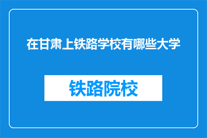 在甘肃上铁路学校有哪些大学(甘肃地区有哪些大学提供铁路专业教育？)
