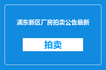 浦东新区厂房拍卖公告最新(浦东新区厂房拍卖公告最新，你了解吗？)