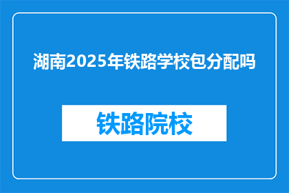 湖南2025年铁路学校包分配吗(湖南2025年铁路学校是否包分配？)
