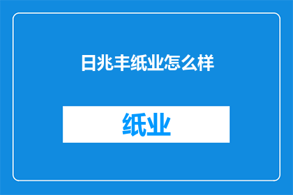 日兆丰纸业怎么样(日兆丰纸业的运营状况如何？)