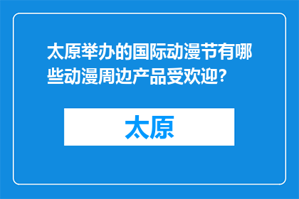 太原举办的国际动漫节有哪些动漫周边产品受欢迎？(太原国际动漫节上，哪些动漫周边产品最受欢迎？)