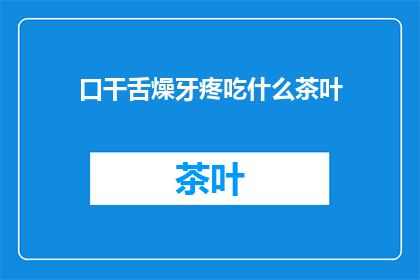 口干舌燥牙疼吃什么茶叶(口干舌燥牙疼时，应该选择哪种茶叶来缓解不适？)
