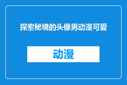 探索秘境的头像男动漫可爱(探索秘境的头像男动漫可爱，你见过吗？)