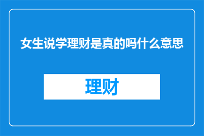女生说学理财是真的吗什么意思(女生是否真的在学理财？)