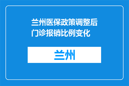兰州医保政策调整后门诊报销比例变化(兰州医保政策调整后，门诊报销比例有何变化？)