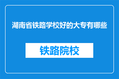 湖南省铁路学校好的大专有哪些(湖南省铁路学校有哪些好的大专课程？)