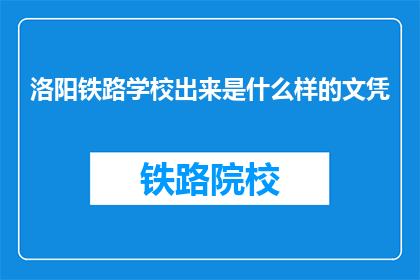 洛阳铁路学校出来是什么样的文凭(洛阳铁路学校毕业的文凭是什么样的？)