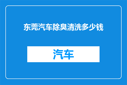 东莞汽车除臭清洗多少钱(东莞汽车除臭清洗服务价格是多少？)