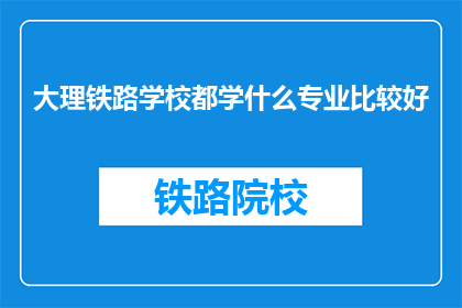 大理铁路学校都学什么专业比较好(大理铁路学校哪些专业值得学习？)