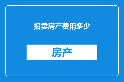 拍卖房产费用多少(拍卖房产的费用是多少？)