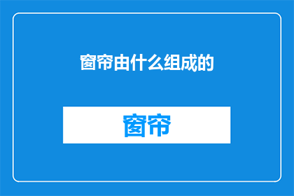 窗帘由什么组成的(窗帘由哪些材料构成？)