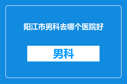 阳江市男科去哪个医院好(阳江市男科医院哪个好？)