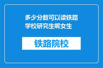多少分数可以读铁路学校研究生呢女生(多少分数能读铁路学校研究生？女生能否成功入读？)