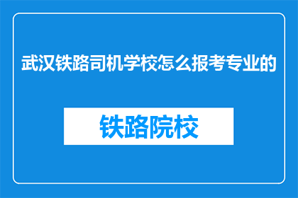 武汉铁路司机学校怎么报考专业的(如何报考武汉铁路司机学校的专业？)