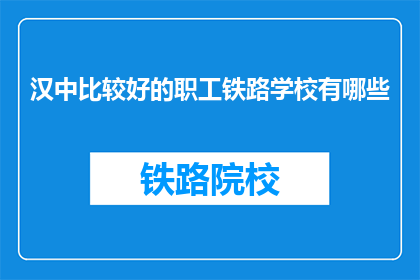 汉中比较好的职工铁路学校有哪些(汉中地区有哪些优秀的职工铁路学校？)