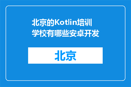 北京的Kotlin培训学校有哪些安卓开发(北京有哪些Kotlin培训学校提供安卓开发课程？)