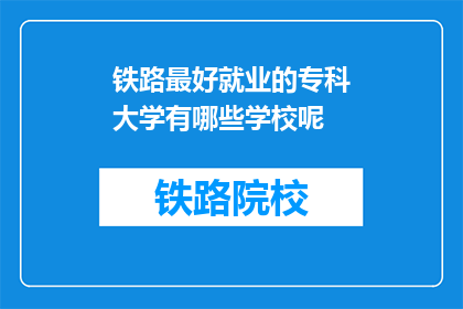 铁路最好就业的专科大学有哪些学校呢(哪些专科大学在铁路领域就业前景最好？)