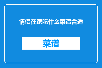 情侣在家吃什么菜谱合适(情侣在家应如何烹饪合适的菜谱？)