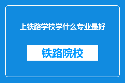 上铁路学校学什么专业最好(上铁路学校，学什么专业最好？)
