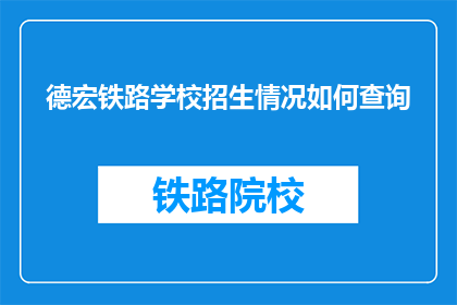 德宏铁路学校招生情况如何查询(如何查询德宏铁路学校的招生情况？)
