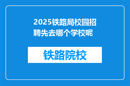 2025铁路局校园招聘先去哪个学校呢(2025年铁路局校园招聘，首站应选择哪所学校？)