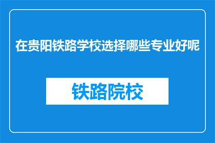 在贵阳铁路学校选择哪些专业好呢(在贵阳铁路学校，哪些专业值得选择？)