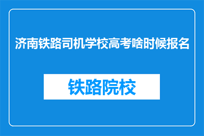 济南铁路司机学校高考啥时候报名(济南铁路司机学校高考报名何时启动？)