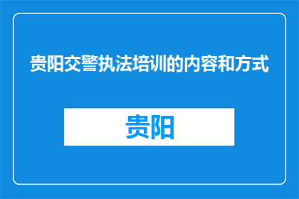 贵阳交警执法培训的内容和方式(贵阳交警执法培训的具体内容和方式是什么？)