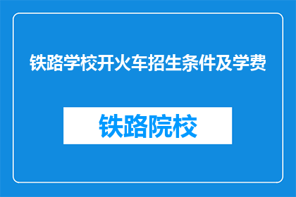 铁路学校开火车招生条件及学费(铁路学校招生条件及学费疑问：开火车需要哪些条件？)