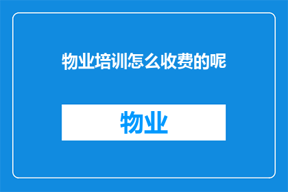 物业培训怎么收费的呢(物业培训费用是如何收取的？)