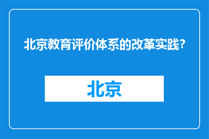 北京教育评价体系的改革实践？(北京教育评价体系改革实践探析)