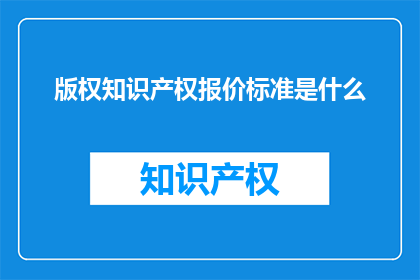 版权知识产权报价标准是什么(版权知识产权报价标准是什么？)