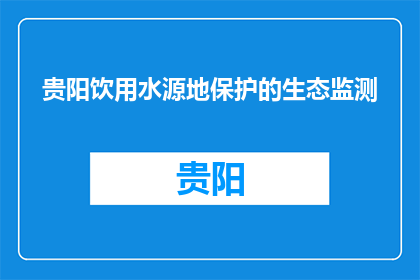 贵阳饮用水源地保护的生态监测(贵阳饮用水源地保护的生态监测是什么？)