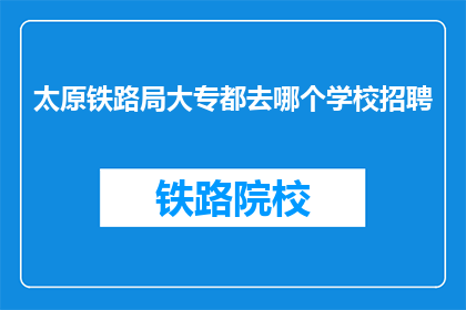 太原铁路局大专都去哪个学校招聘(太原铁路局大专生，您心仪的学校有哪些？)